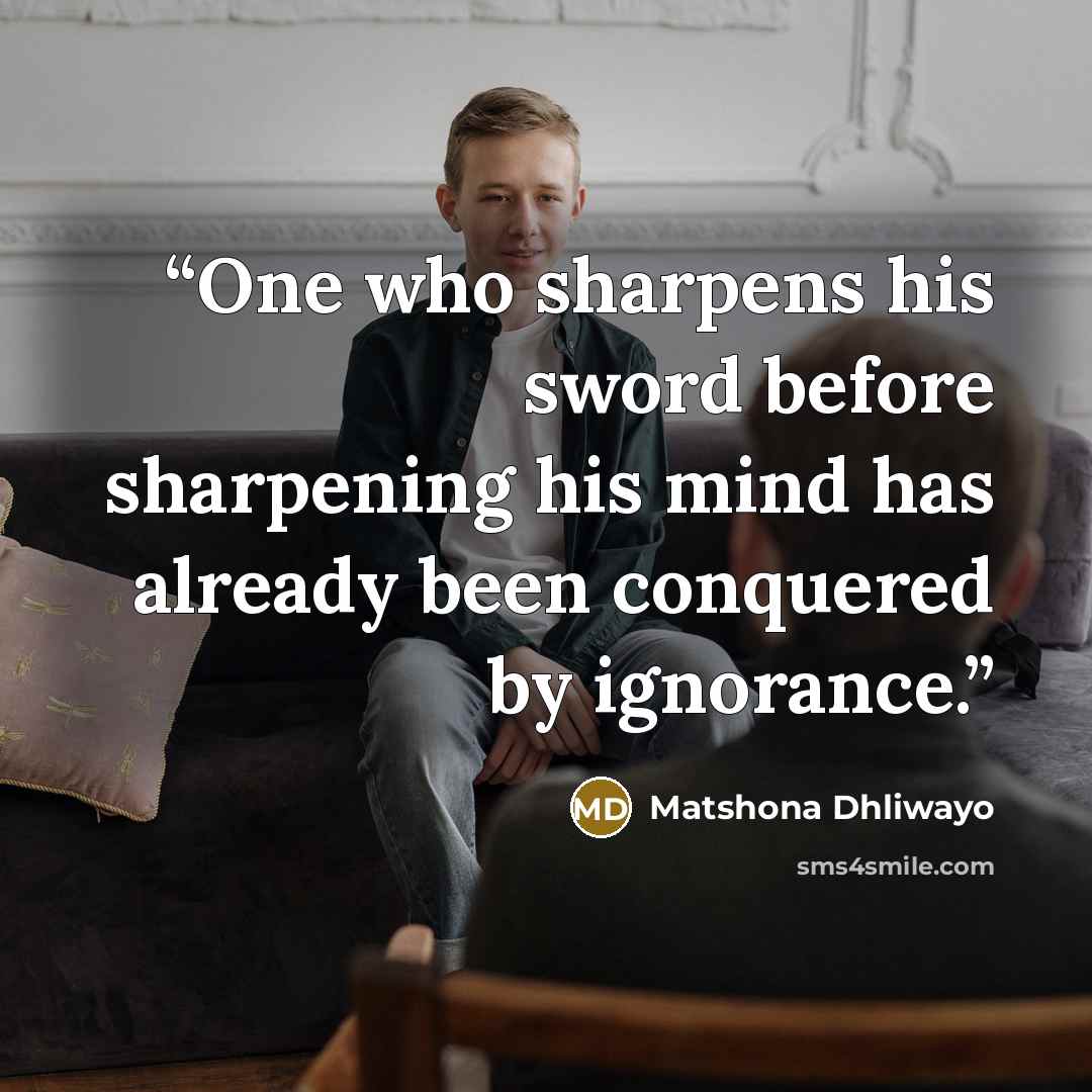 “One who sharpens his sword before sharpening his mind has already been conquered by ignorance.” quote by Matshona Dhliwayo