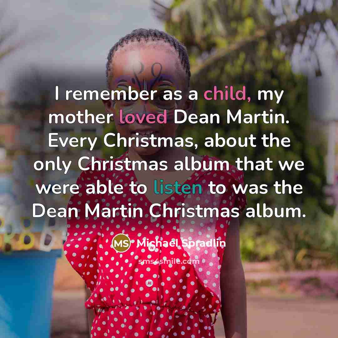 “I remember as a child, my mother loved Dean Martin. Every Christmas, about the only Christmas album that we were able to listen to was the Dean Martin Christmas album.” quote by Michael Spradlin