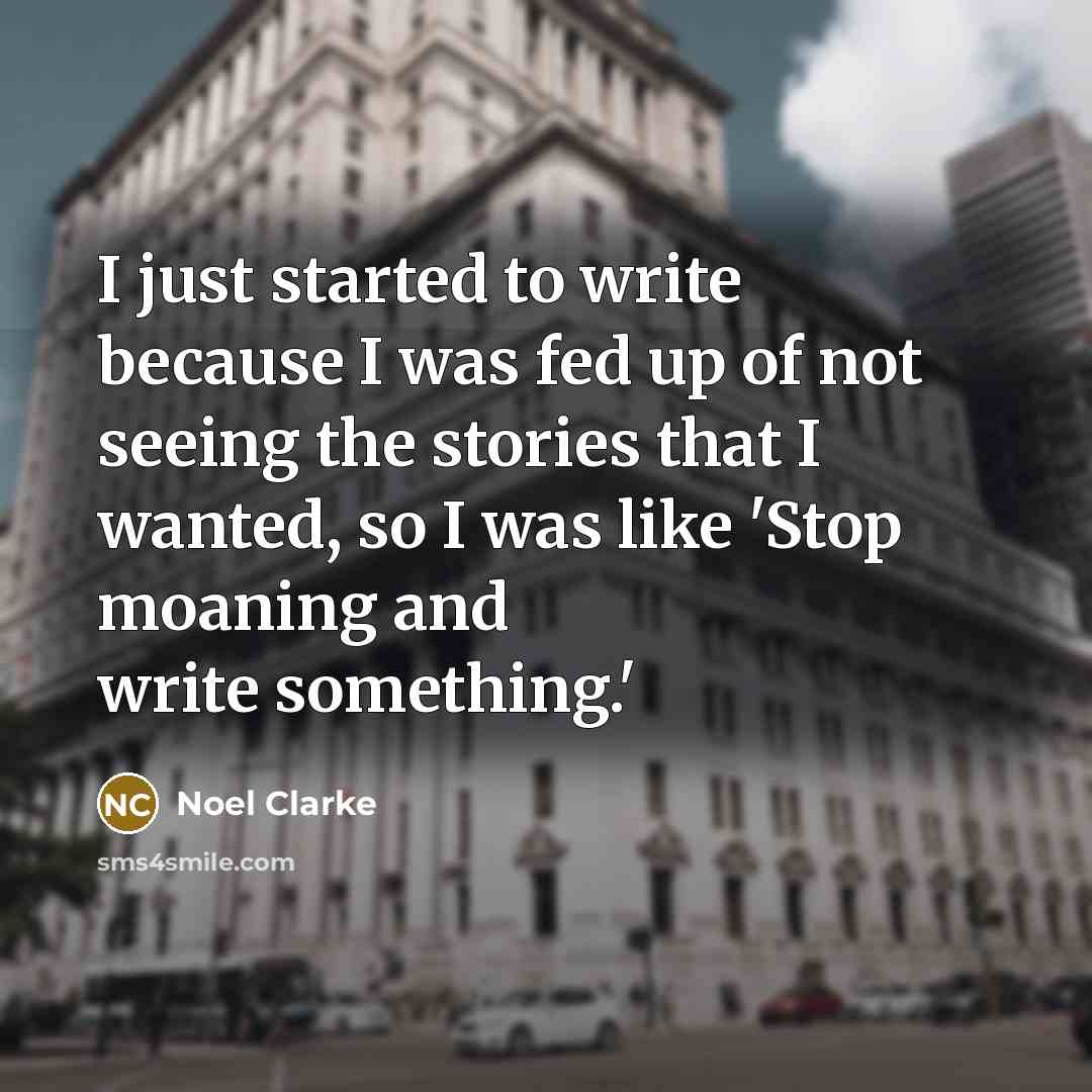 “I just started to write because I was fed up of not seeing the stories that I wanted, so I was like 'Stop moaning and write something.'” quote by Noel Clarke
