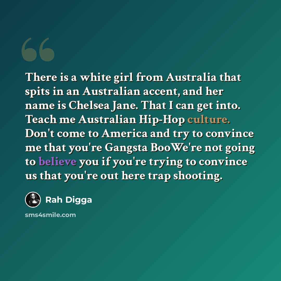 “There is a white girl from Australia that spits in an Australian accent, and her name is Chelsea Jane. That I can get into. Teach me Australian Hip-Hop culture. Don't come to America and try to convince me that you're Gangsta BooWe're not going to believe you if you're trying to convince us that…” quote by Rah Digga