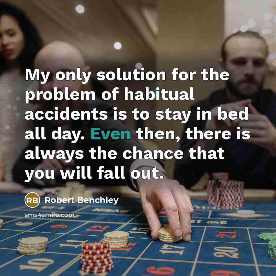 “My only solution for the problem of habitual accidents is to stay in bed all day. Even then, there is always the chance that you will fall out.” quote by Robert Benchley
