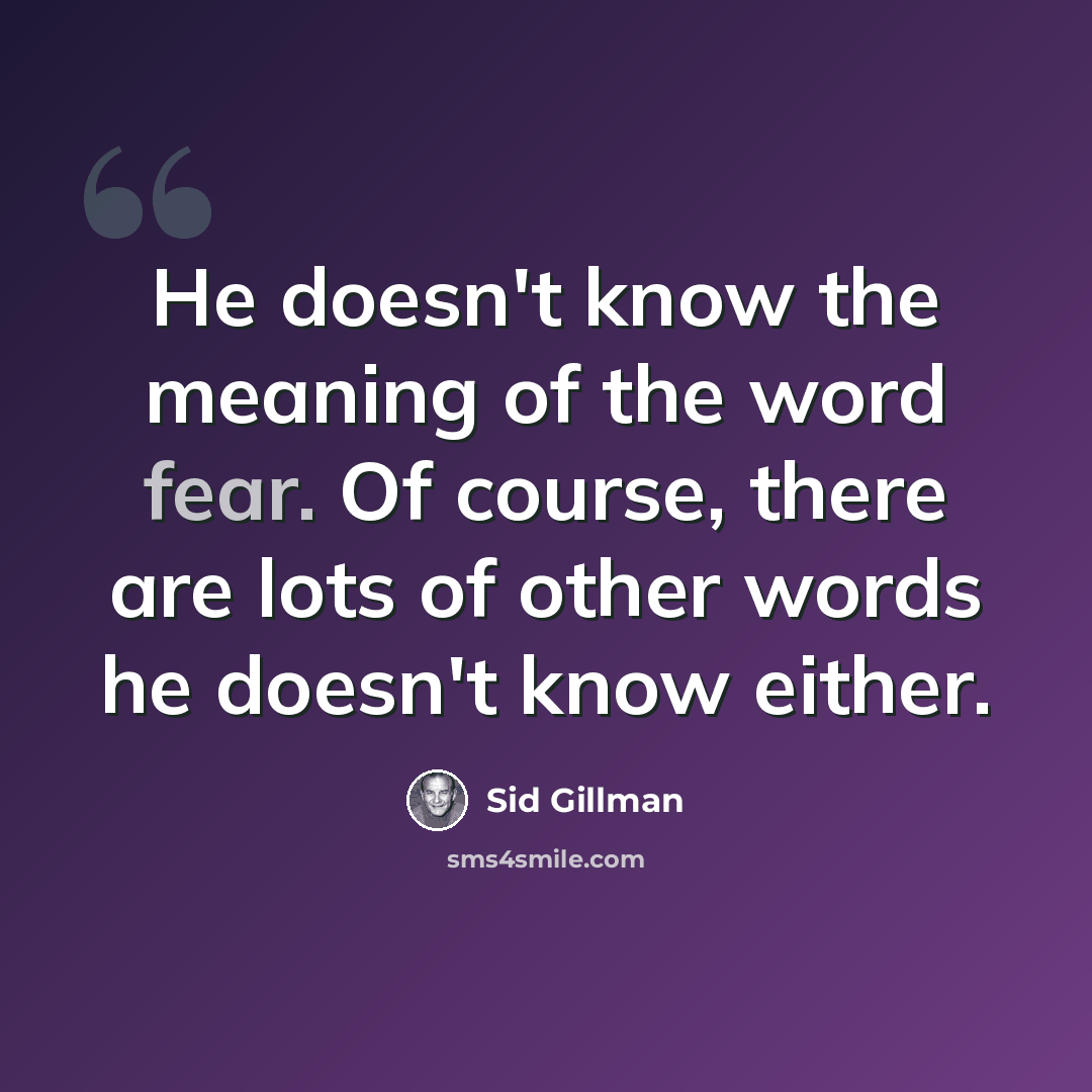 “He doesn't know the meaning of the word fear. Of course, there are lots of other words he doesn't know either.” quote by Sid Gillman