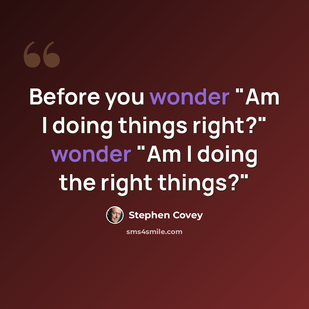 “Before you wonder "Am I doing things right?" wonder "Am I doing the right things?"” quote by Stephen Covey