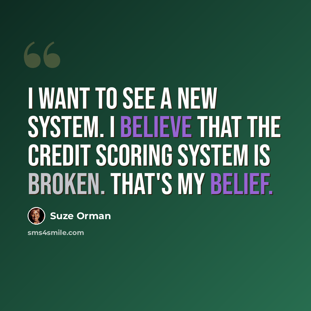 “I want to see a new system. I believe that the credit scoring system is broken. That's my belief.” quote by Suze Orman