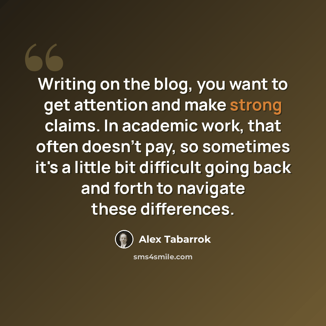 “Writing on the blog, you want to get attention and make strong claims. In academic work, that often doesn't pay, so sometimes it's a little bit difficult going back and forth to navigate these differences.” quote by Alex Tabarrok