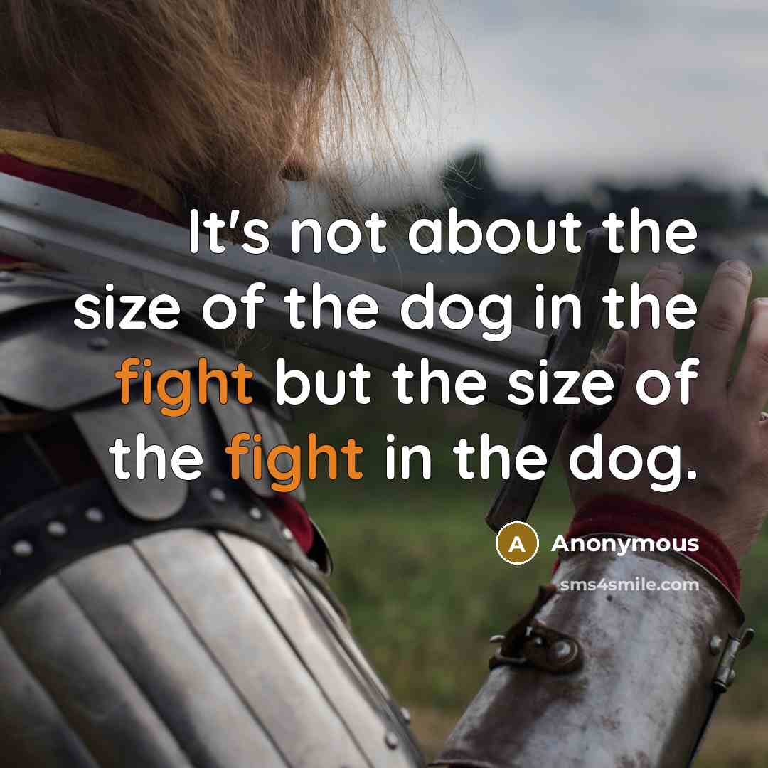 “It's not about the size of the dog in the fight but the size of the fight in the dog.” quote by Anonymous