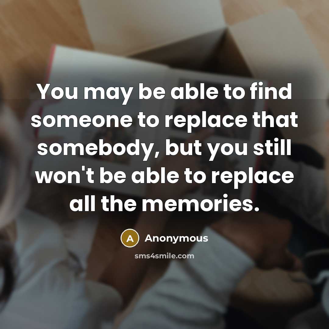 “You may be able to find someone to replace that somebody, but you still won't be able to replace all the memories.” quote by Anonymous