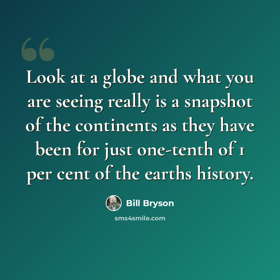 “Look at a globe and what you are seeing really is a snapshot of the continents as they have been for just one-tenth of 1 per cent of the earths history.” quote by Bill Bryson