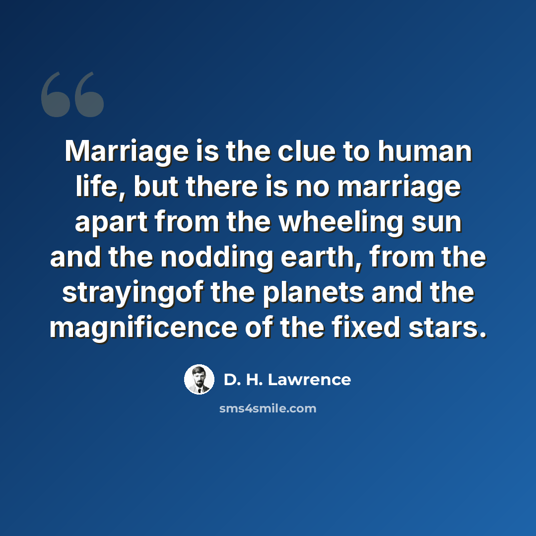“Marriage is the clue to human life, but there is no marriage apart from the wheeling sun and the nodding earth, from the strayingof the planets and the magnificence of the fixed stars.” quote by D. H. Lawrence