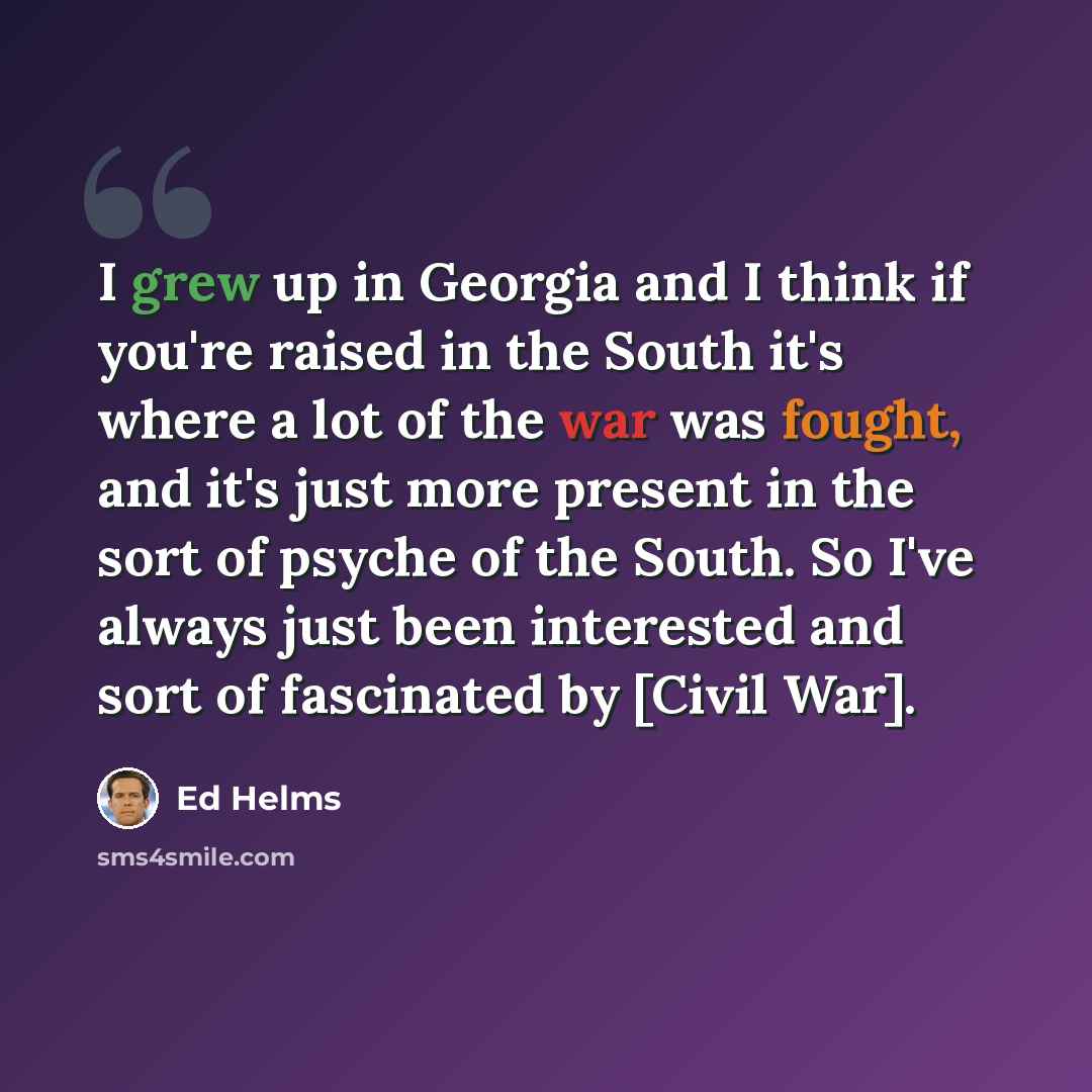 “I grew up in Georgia and I think if you're raised in the South it's where a lot of the war was fought, and it's just more present in the sort of psyche of the South. So I've always just been interested and sort of fascinated by [Civil War].” quote by Ed Helms