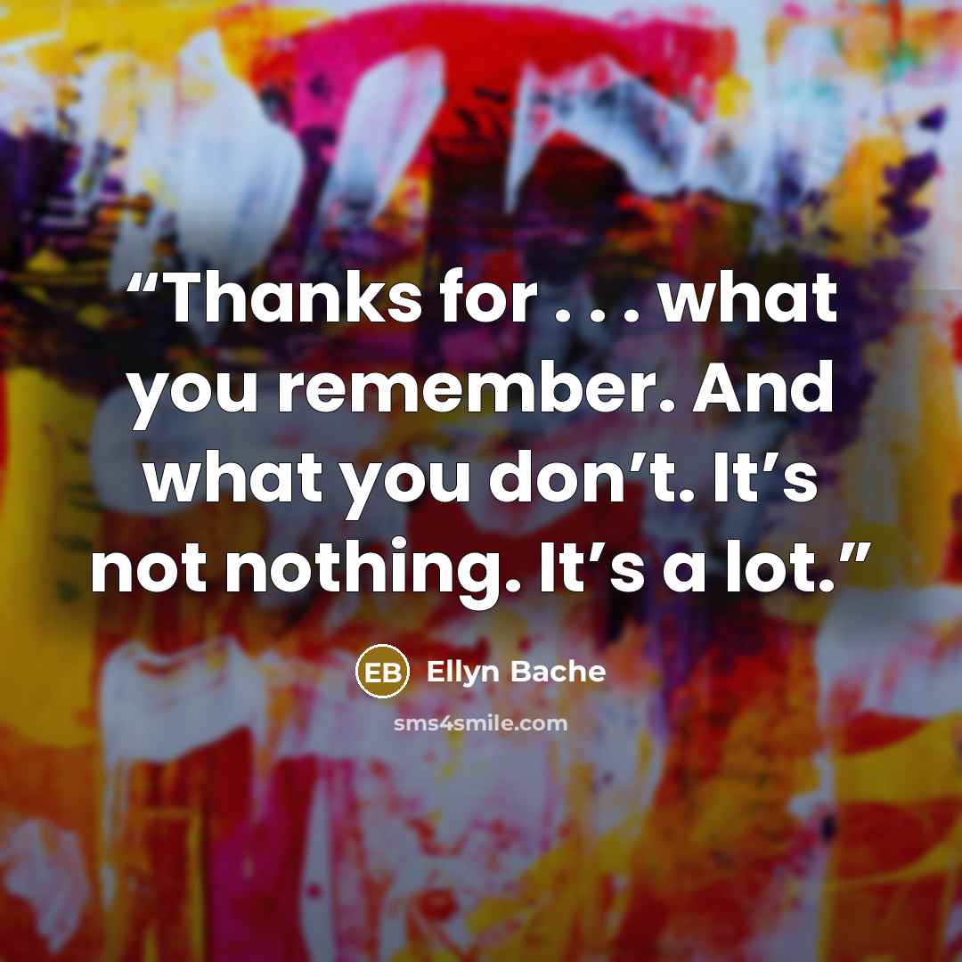 “Thanks for . . . what you remember. And what you don’t. It’s not nothing. It’s a lot.” quote by Ellyn Bache