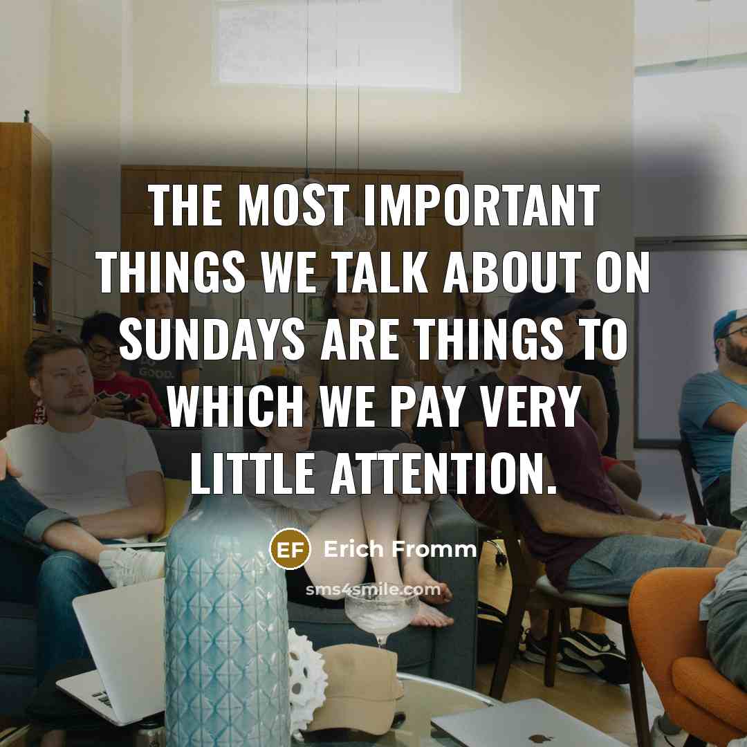 “The most important things we talk about on Sundays are things to which we pay very little attention.” quote by Erich Fromm