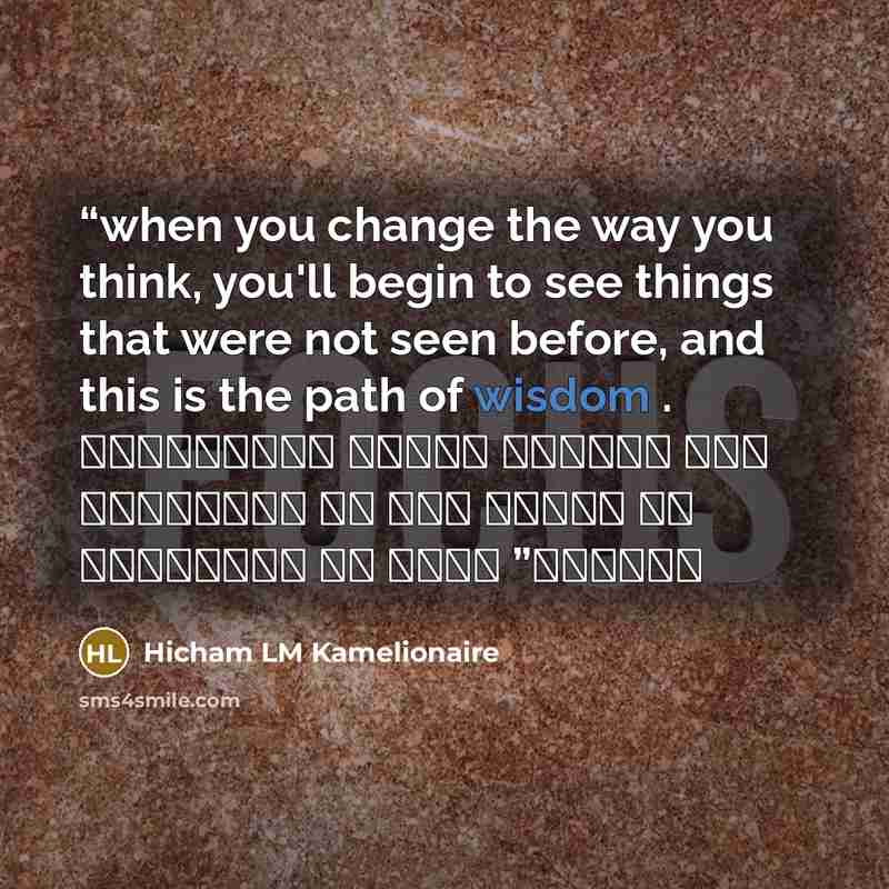 “when you change the way you think, you'll begin to see things that were not seen before, and this is the path of wisdom . عندما تغير طريقة تفكيرك سوف ترى أشياء لم تكن تراها من قبل، وهذا هو طريق الحكمة” quote by Hicham LM Kamelionaire