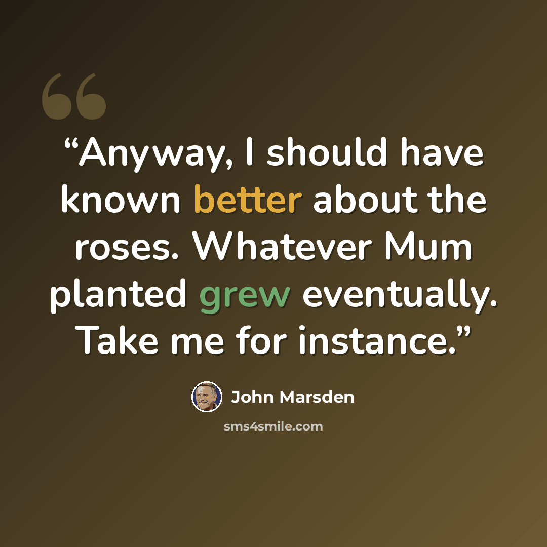 “Anyway, I should have known better about the roses. Whatever Mum planted grew eventually. Take me for instance.” quote by John Marsden