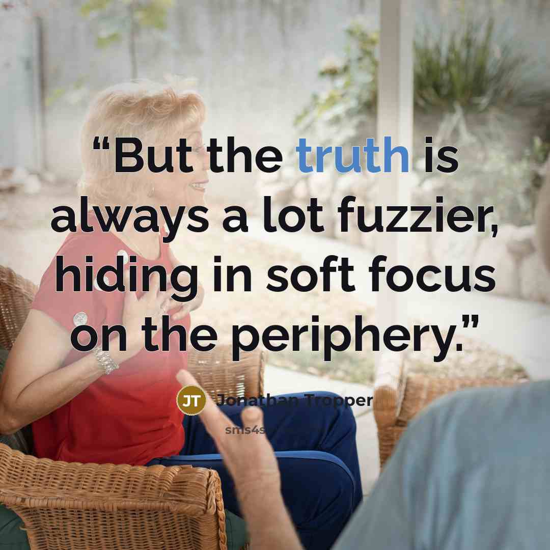 “But the truth is always a lot fuzzier, hiding in soft focus on the periphery.” quote by Jonathan Tropper