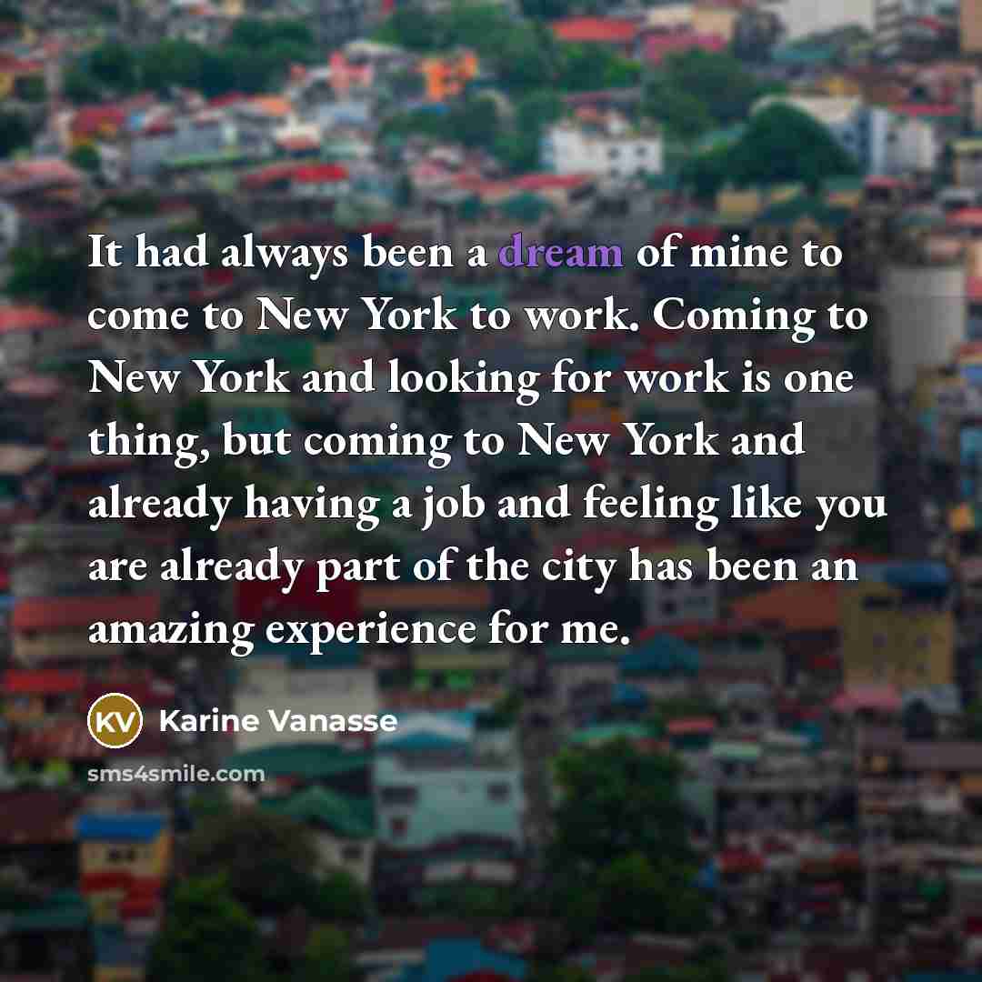 “It had always been a dream of mine to come to New York to work. Coming to New York and looking for work is one thing, but coming to New York and already having a job and feeling like you are already part of the city has been an amazing experience for me.” quote by Karine Vanasse