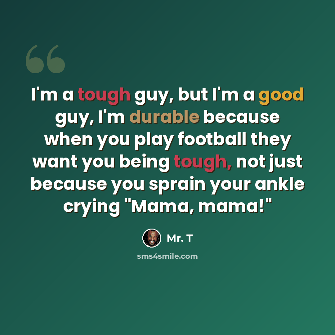 “I'm a tough guy, but I'm a good guy, I'm durable because when you play football they want you being tough, not just because you sprain your ankle crying "Mama, mama!"” quote by Mr. T