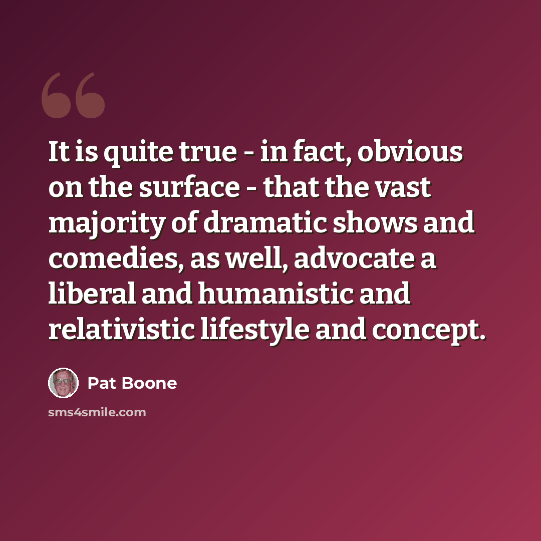 “It is quite true - in fact, obvious on the surface - that the vast majority of dramatic shows and comedies, as well, advocate a liberal and humanistic and relativistic lifestyle and concept.” quote by Pat Boone