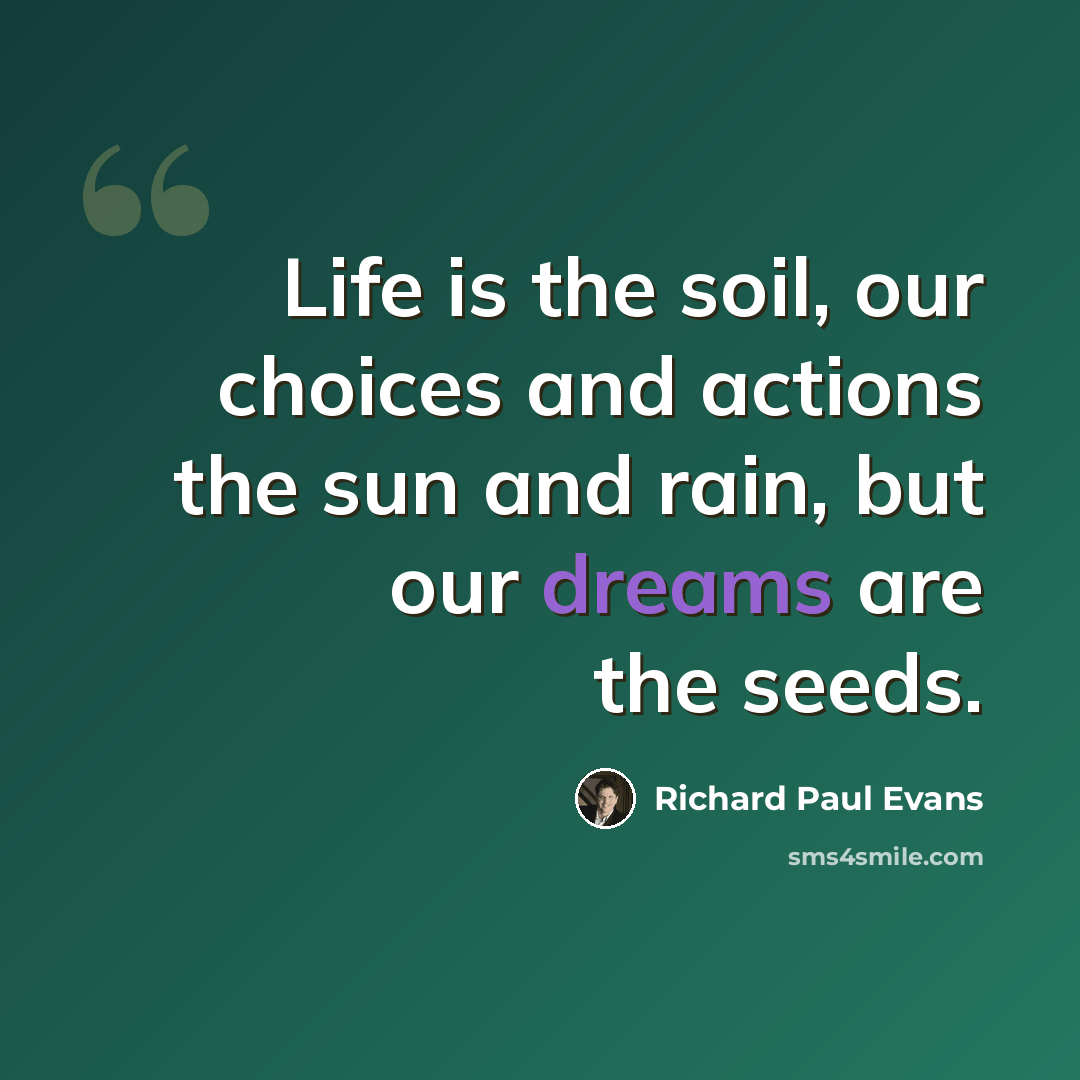 “Life is the soil, our choices and actions the sun and rain, but our dreams are the seeds.” quote by Richard Paul Evans