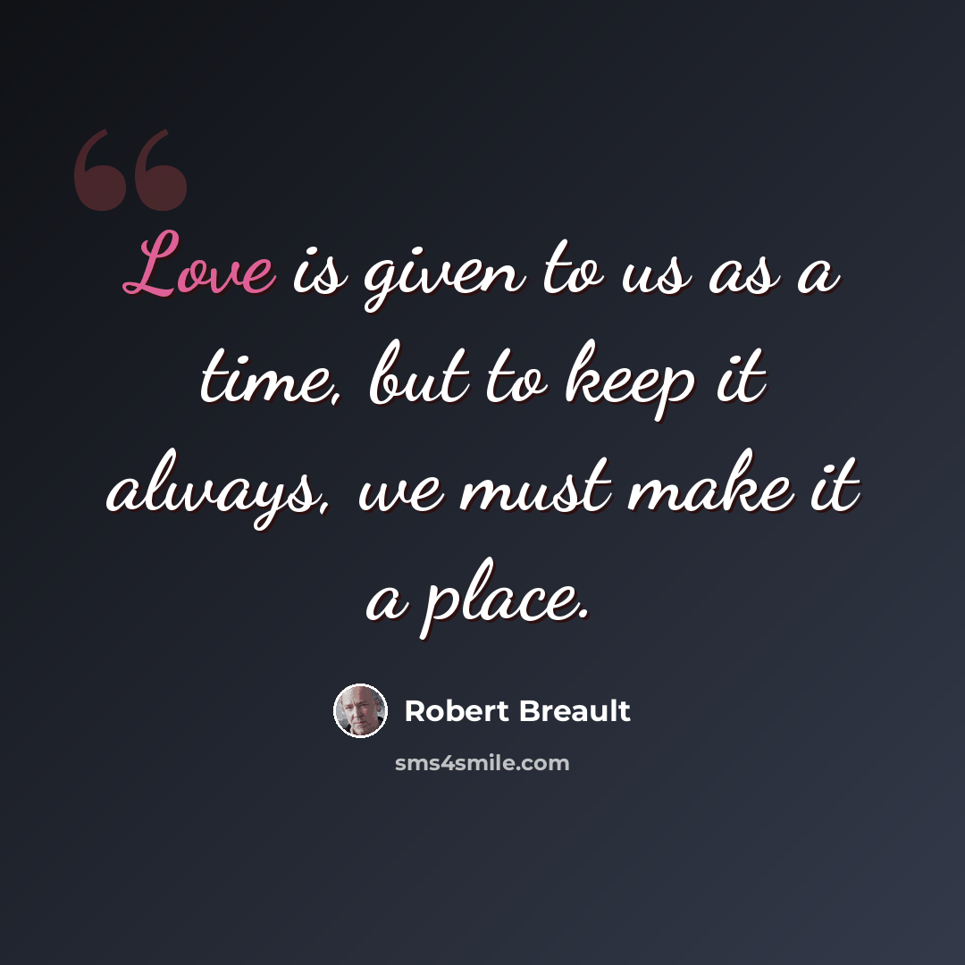 “Love is given to us as a time, but to keep it always, we must make it a place.” quote by Robert Breault