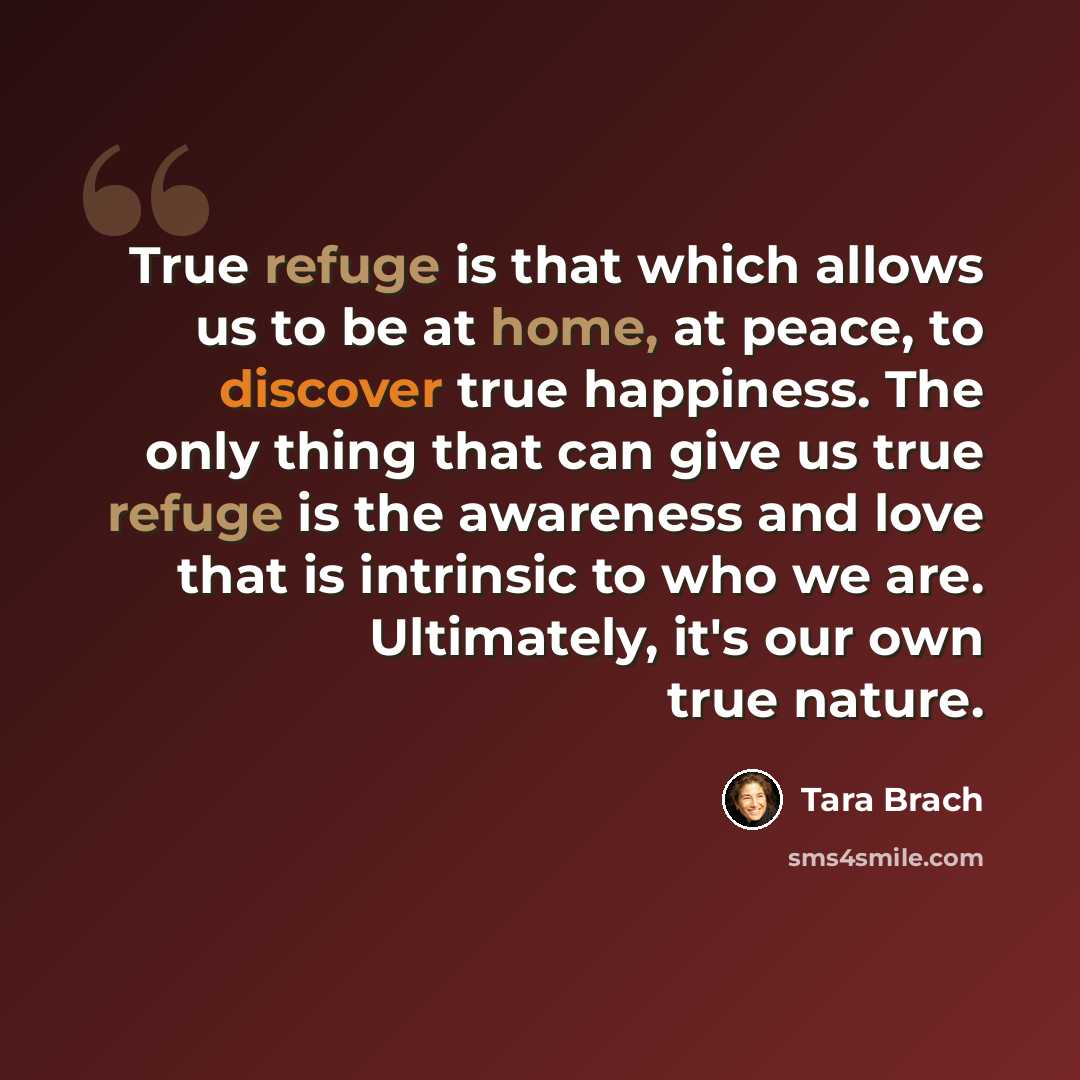 “True refuge is that which allows us to be at home, at peace, to discover true happiness. The only thing that can give us true refuge is the awareness and love that is intrinsic to who we are. Ultimately, it's our own true nature.” quote by Tara Brach