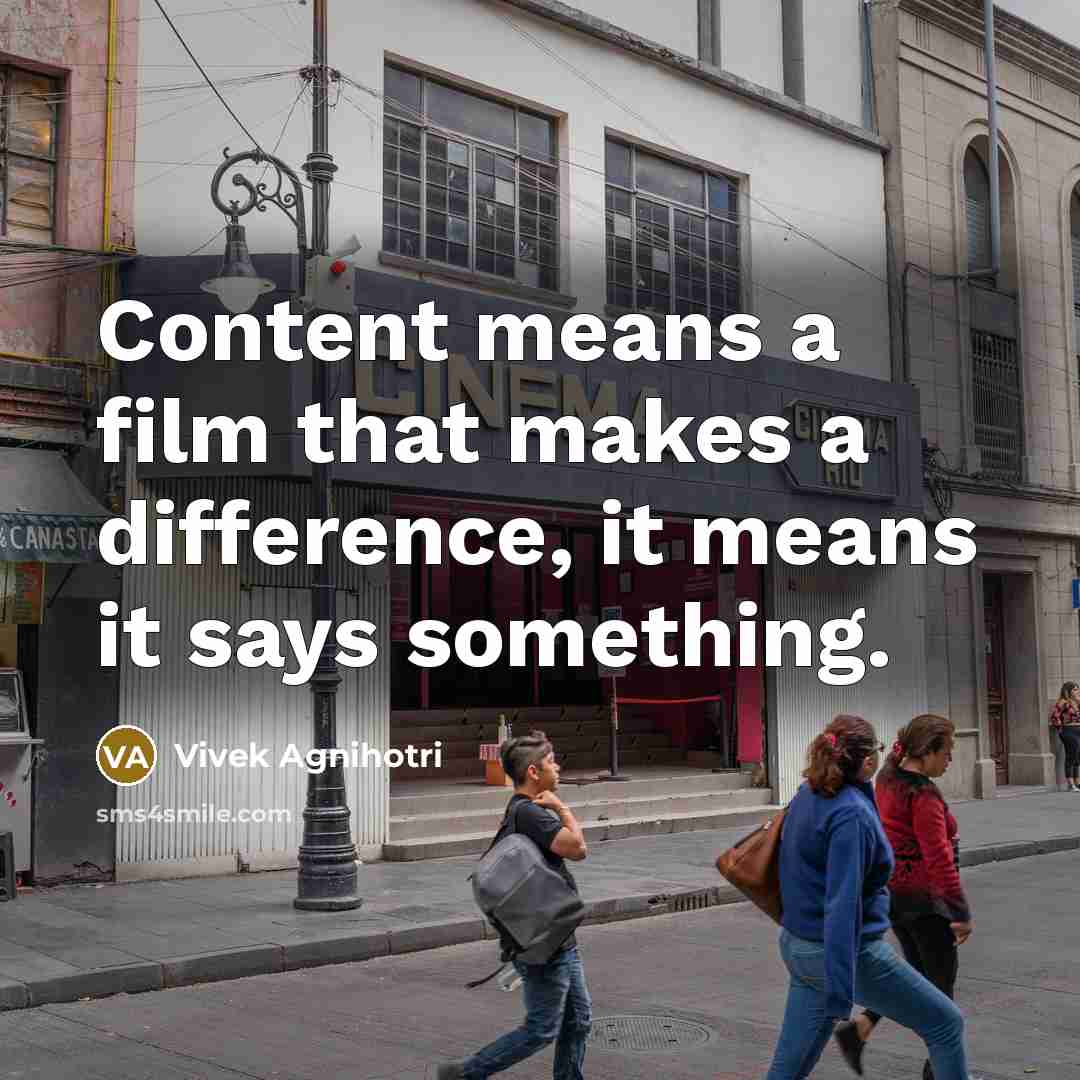 “Content means a film that makes a difference, it means it says something.” quote by Vivek Agnihotri