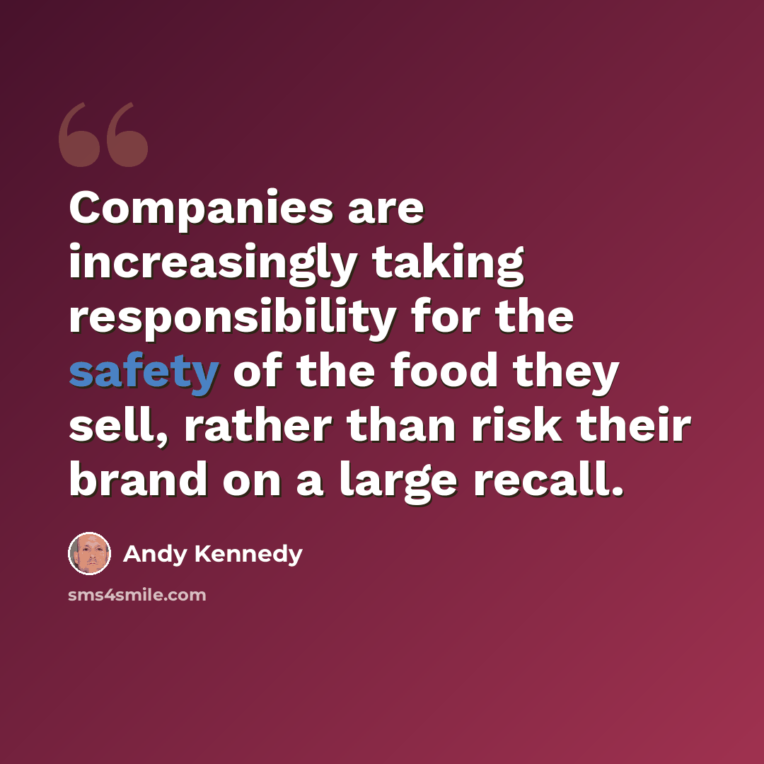 “Companies are increasingly taking responsibility for the safety of the food they sell, rather than risk their brand on a large recall.” quote by Andy Kennedy