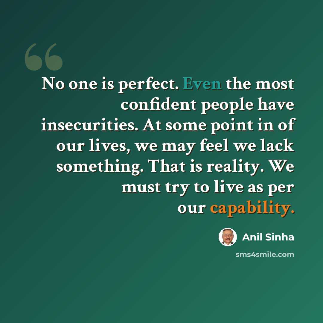“No one is perfect. Even the most confident people have insecurities. At some point in of our lives, we may feel we lack something. That is reality. We must try to live as per our capability.” quote by Anil Sinha