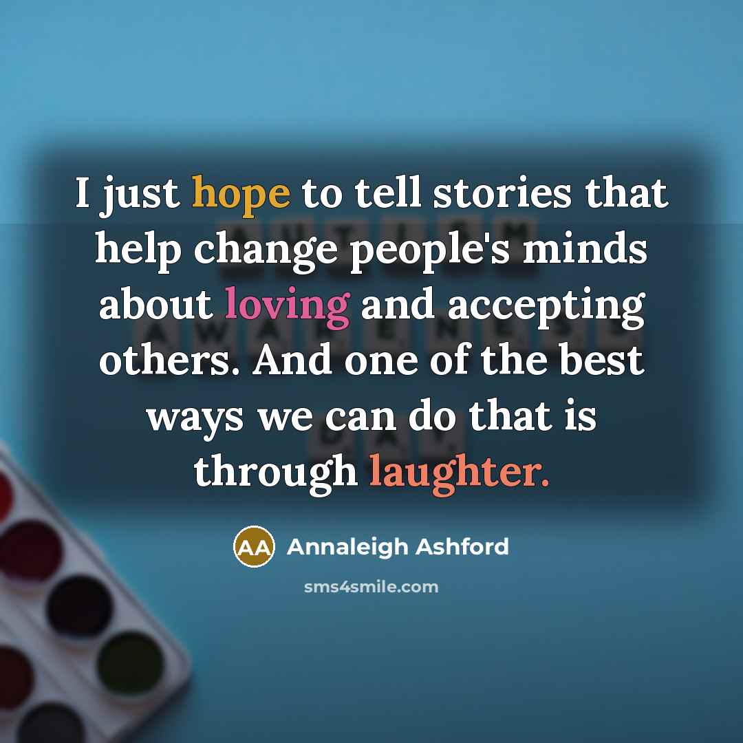 “I just hope to tell stories that help change people's minds about loving and accepting others. And one of the best ways we can do that is through laughter.” quote by Annaleigh Ashford