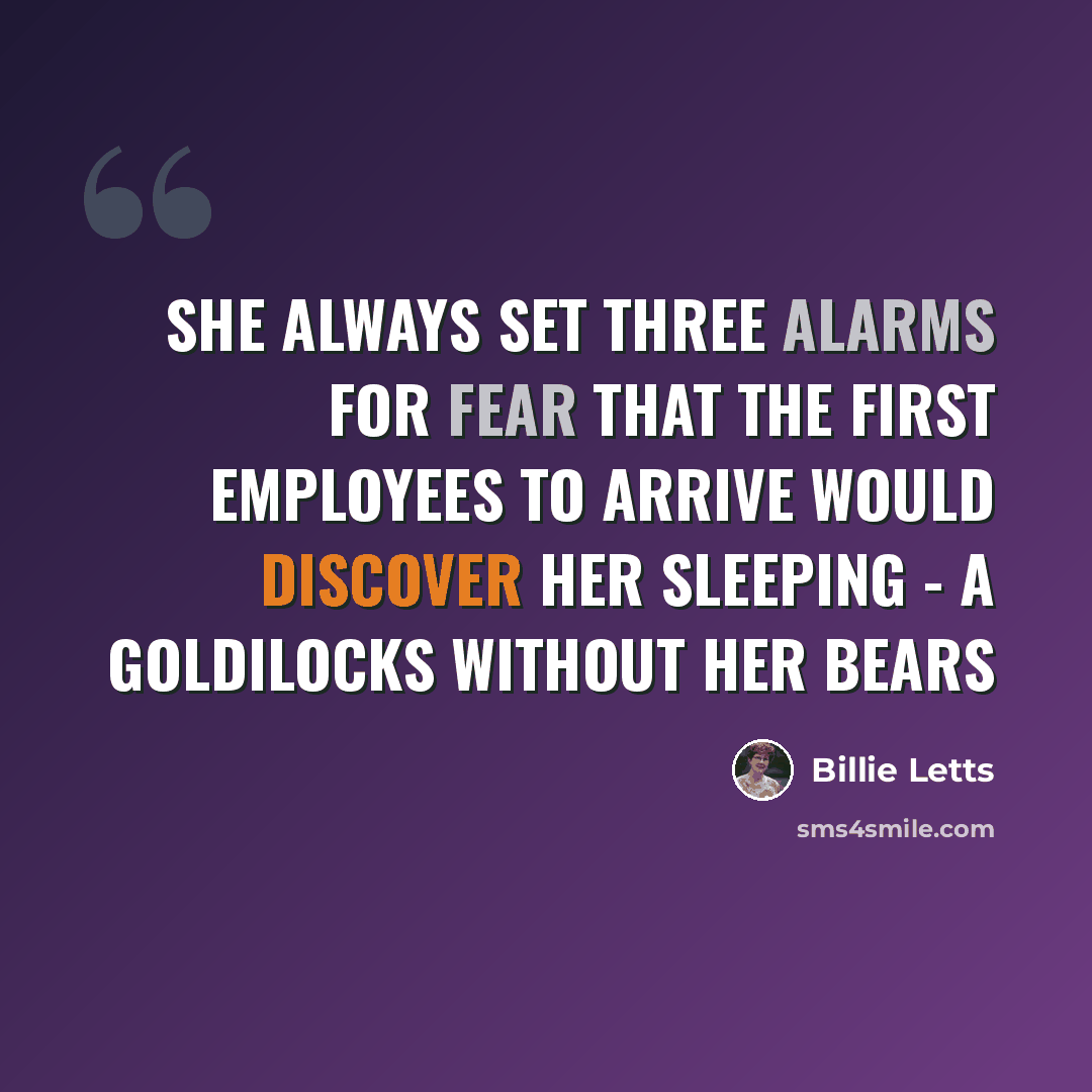 “She always set three alarms for fear that the first employees to arrive would discover her sleeping - a Goldilocks without her bears” quote by Billie Letts