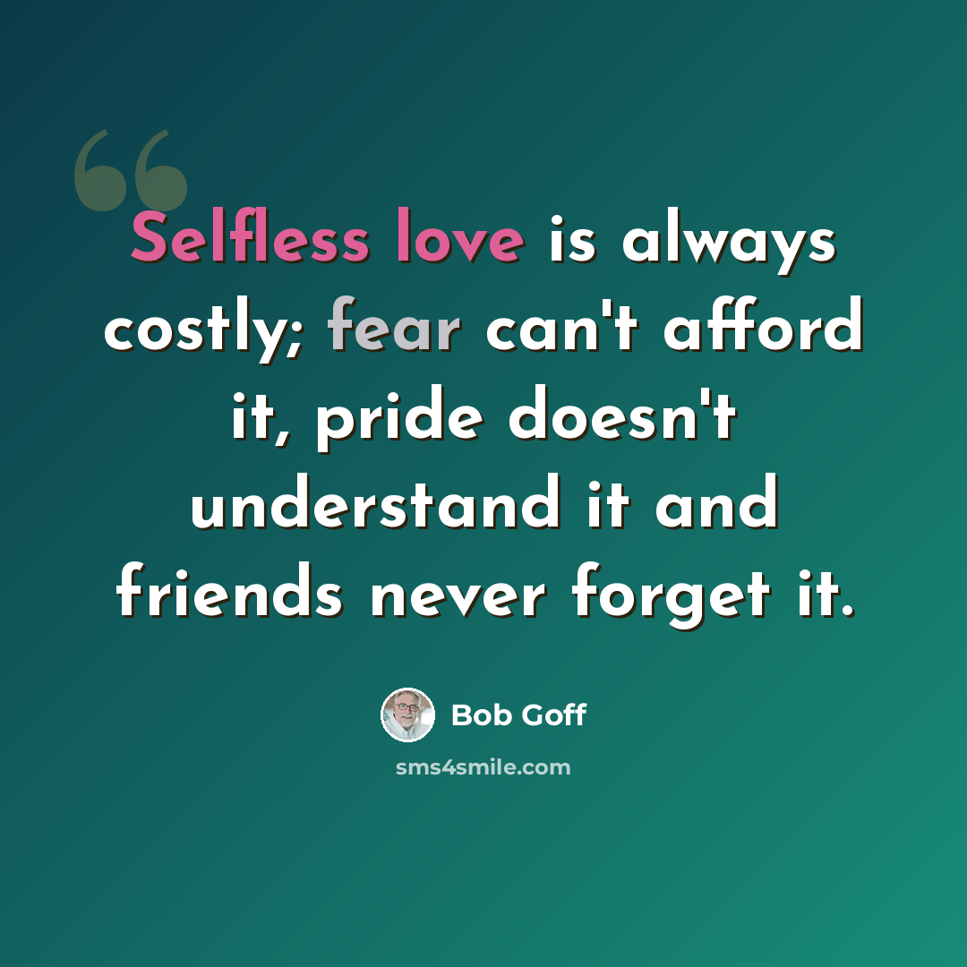 “Selfless love is always costly; fear can't afford it, pride doesn't understand it and friends never forget it.” quote by Bob Goff