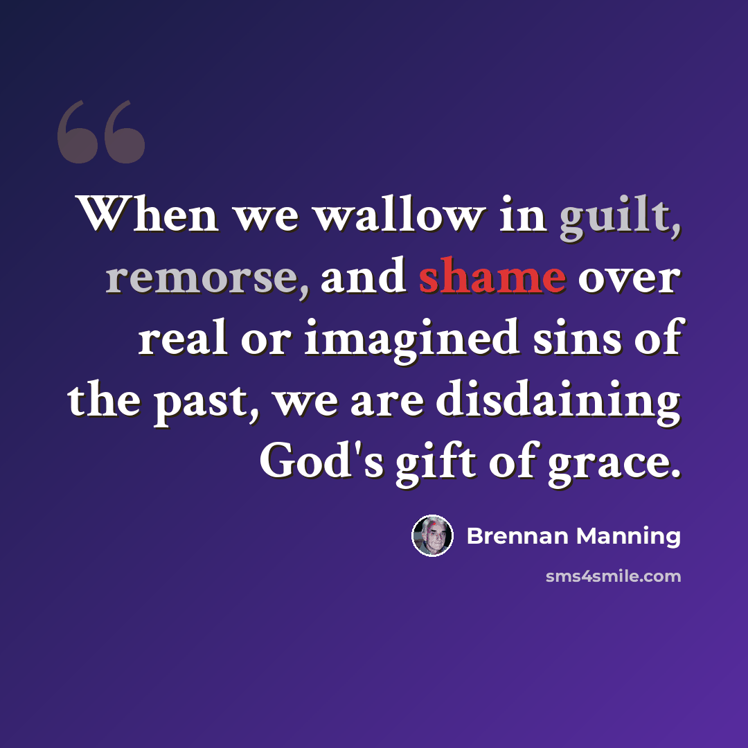 “When we wallow in guilt, remorse, and shame over real or imagined sins of the past, we are disdaining God's gift of grace.” quote by Brennan Manning