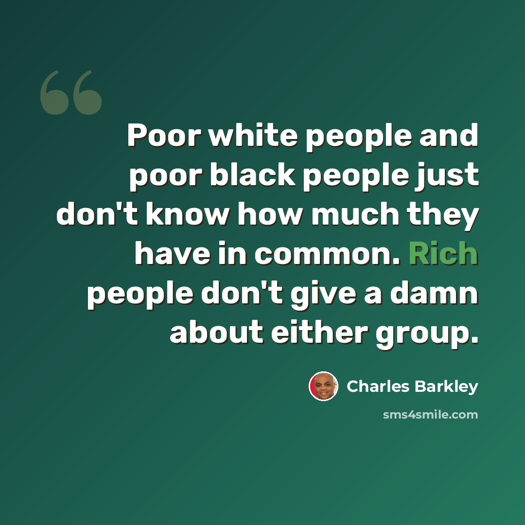 “Poor white people and poor black people just don't know how much they have in common. Rich people don't give a damn about either group.” quote by Charles Barkley