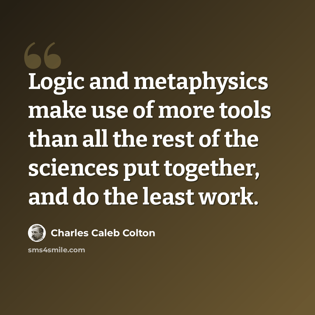 “Logic and metaphysics make use of more tools than all the rest of the sciences put together, and do the least work.” quote by Charles Caleb Colton