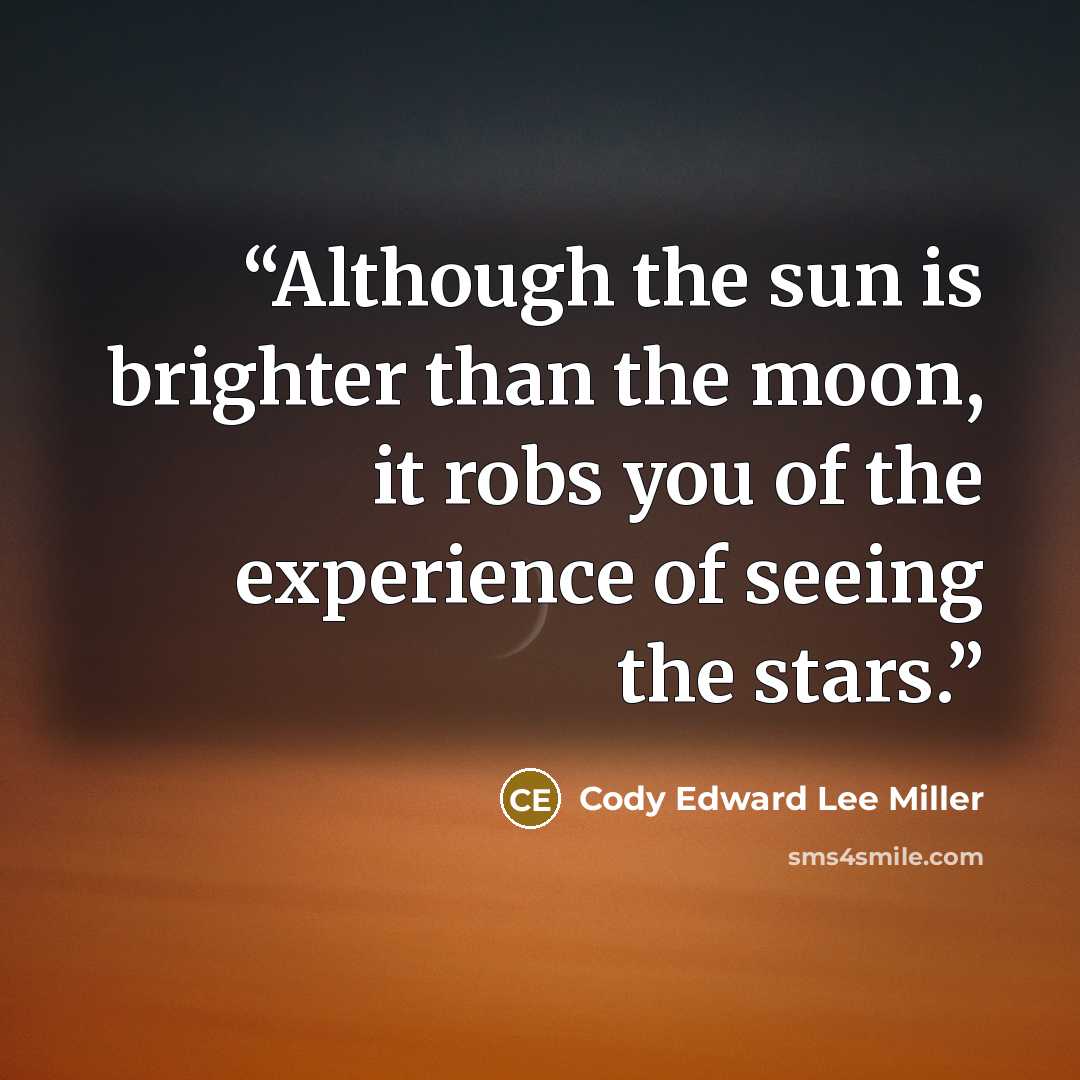 “Although the sun is brighter than the moon, it robs you of the experience of seeing the stars.” quote by Cody Edward Lee Miller