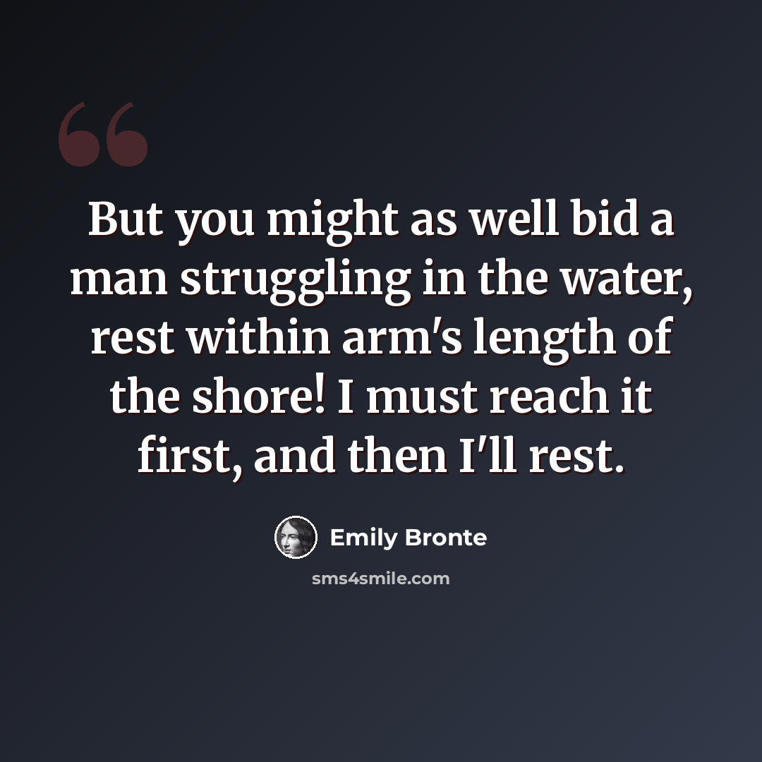“But you might as well bid a man struggling in the water, rest within arm's length of the shore! I must reach it first, and then I'll rest.” quote by Emily Bronte