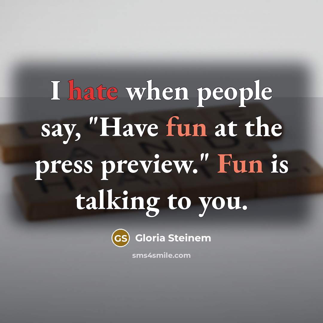 “I hate when people say, "Have fun at the press preview." Fun is talking to you.” quote by Gloria Steinem