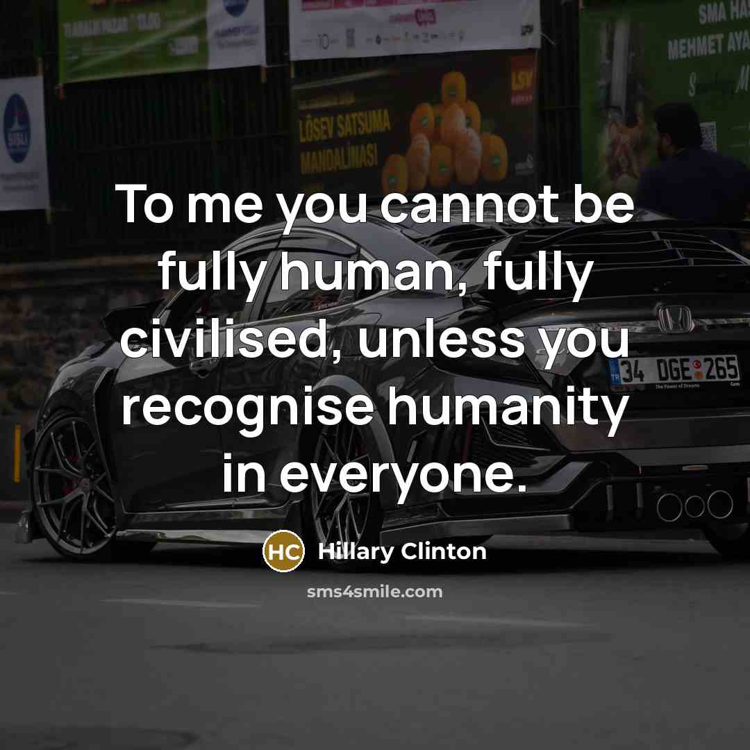 “To me you cannot be fully human, fully civilised, unless you recognise humanity in everyone.” quote by Hillary Clinton