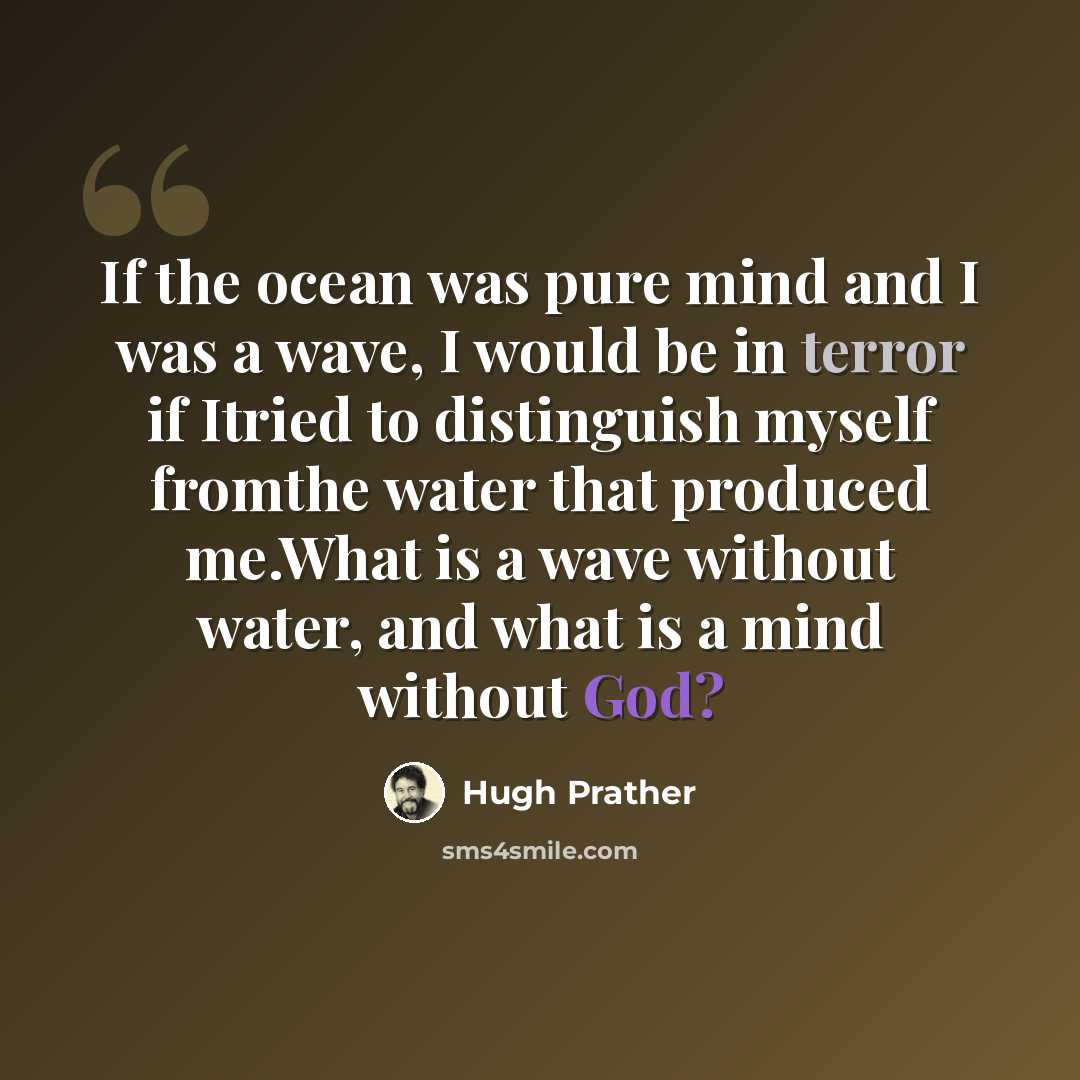 “If the ocean was pure mind and I was a wave, I would be in terror if Itried to distinguish myself fromthe water that produced me.What is a wave without water, and what is a mind without God?” quote by Hugh Prather