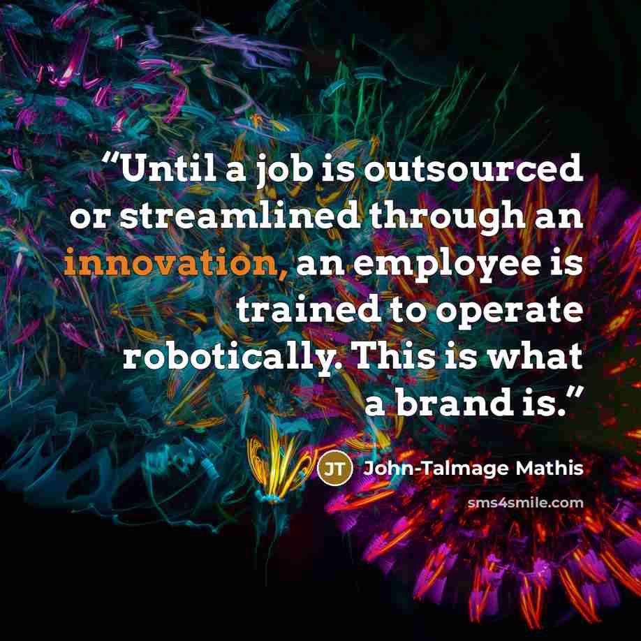 “Until a job is outsourced or streamlined through an innovation, an employee is trained to operate robotically. This is what a brand is.” quote by John-Talmage Mathis