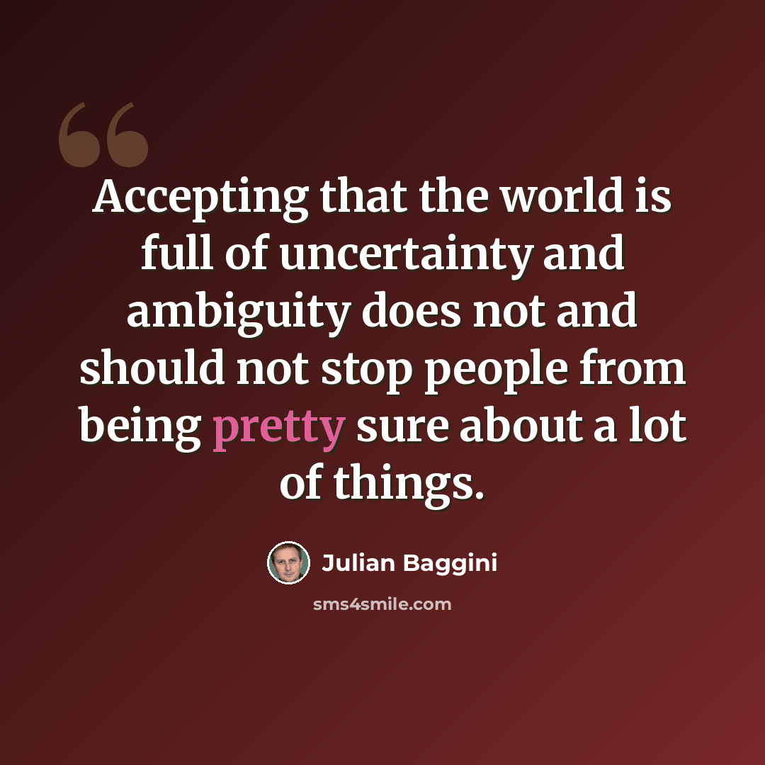 “Accepting that the world is full of uncertainty and ambiguity does not and should not stop people from being pretty sure about a lot of things.” quote by Julian Baggini