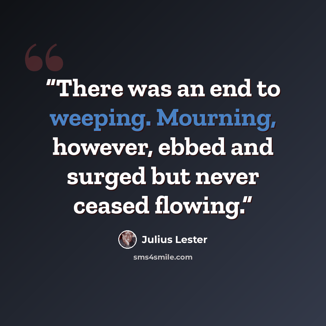 “There was an end to weeping. Mourning, however, ebbed and surged but never ceased flowing.” quote by Julius Lester
