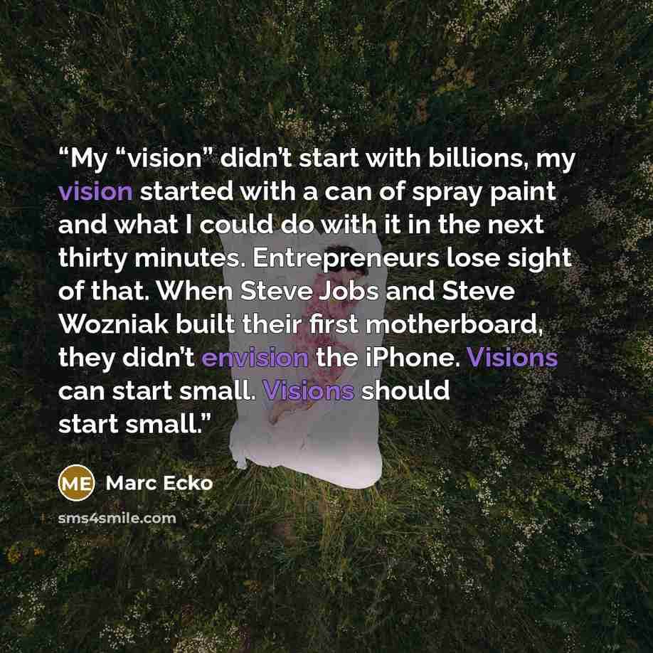 “My “vision” didn’t start with billions, my vision started with a can of spray paint and what I could do with it in the next thirty minutes. Entrepreneurs lose sight of that. When Steve Jobs and Steve Wozniak built their first motherboard, they didn’t envision the iPhone. Visions can start small…” quote by Marc Ecko
