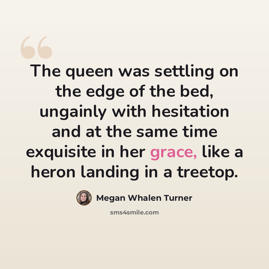 “The queen was settling on the edge of the bed, ungainly with hesitation and at the same time exquisite in her grace, like a heron landing in a treetop.” quote by Megan Whalen Turner