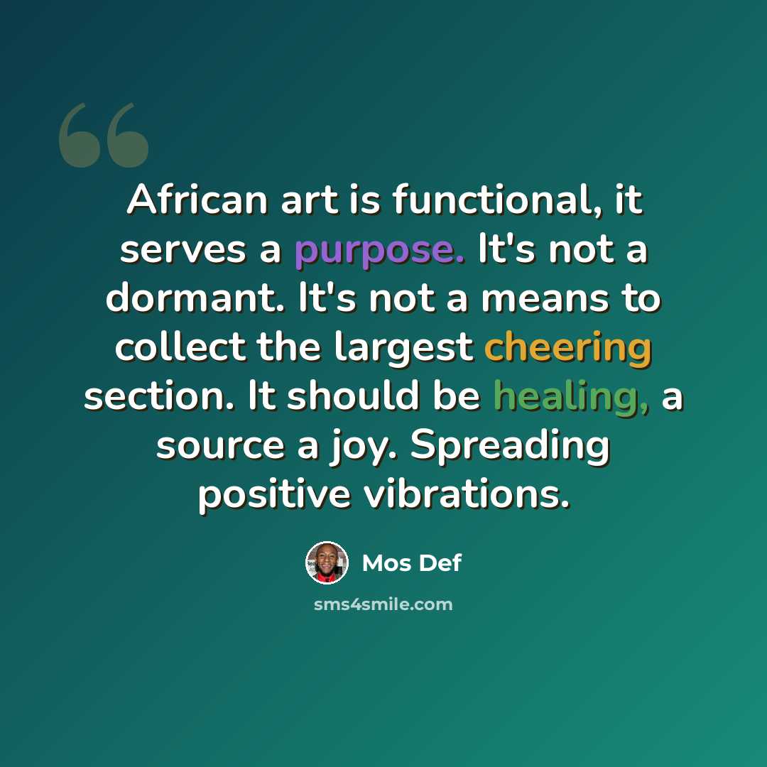“African art is functional, it serves a purpose. It's not a dormant. It's not a means to collect the largest cheering section. It should be healing, a source a joy. Spreading positive vibrations.” quote by Mos Def