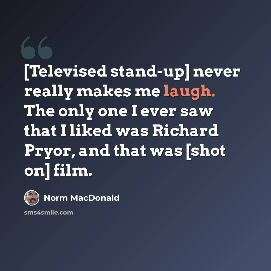 “[Televised stand-up] never really makes me laugh. The only one I ever saw that I liked was Richard Pryor, and that was [shot on] film.” quote by Norm MacDonald