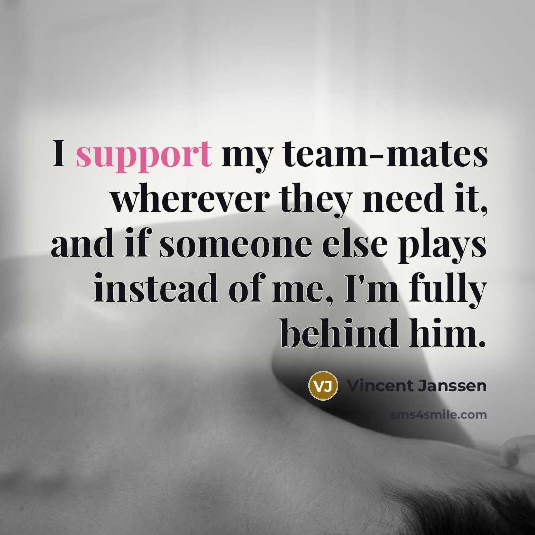 “I support my team-mates wherever they need it, and if someone else plays instead of me, I'm fully behind him.” quote by Vincent Janssen