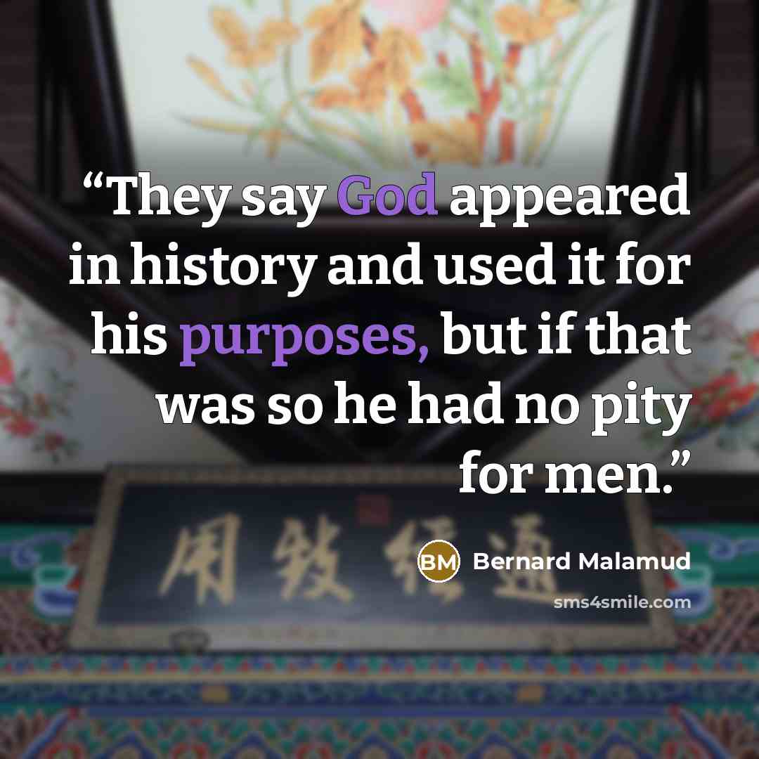 “They say God appeared in history and used it for his purposes, but if that was so he had no pity for men.” quote by Bernard Malamud