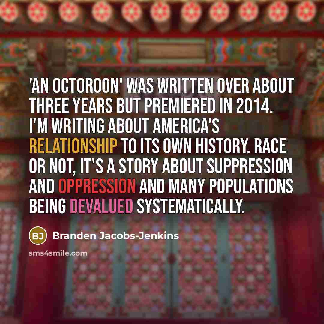 “'An Octoroon' was written over about three years but premiered in 2014. I'm writing about America's relationship to its own history. Race or not, it's a story about suppression and oppression and many populations being devalued systematically.” quote by Branden Jacobs-Jenkins