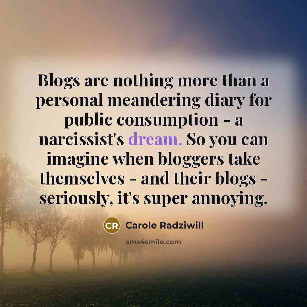 “Blogs are nothing more than a personal meandering diary for public consumption - a narcissist's dream. So you can imagine when bloggers take themselves - and their blogs - seriously, it's super annoying.” quote by Carole Radziwill